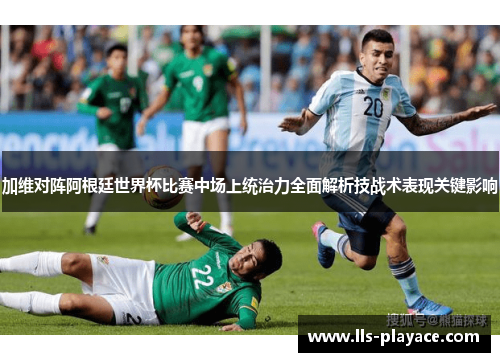 加维对阵阿根廷世界杯比赛中场上统治力全面解析技战术表现关键影响