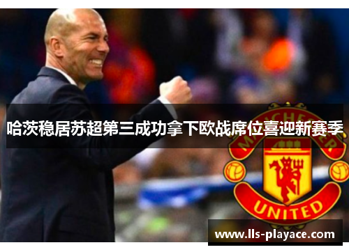 哈茨稳居苏超第三成功拿下欧战席位喜迎新赛季