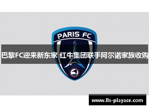 巴黎FC迎来新东家 红牛集团联手阿尔诺家族收购