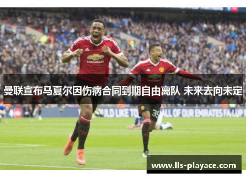 曼联宣布马夏尔因伤病合同到期自由离队 未来去向未定