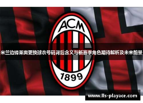 米兰边锋莱奥更换球衣号码背后含义与新赛季角色期待解析及未来前景
