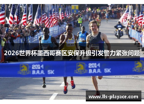 2026世界杯墨西哥赛区安保升级引发警力紧张问题