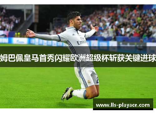 姆巴佩皇马首秀闪耀欧洲超级杯斩获关键进球