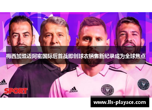 梅西加盟迈阿密国际后首战即创球衣销售新纪录成为全球焦点