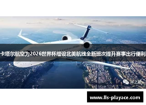 卡塔尔航空为2026世界杯增设北美航线全新班次提升赛事出行便利 卡塔尔航空为2026世界杯增设北美航线全新班次提升赛事出行便利