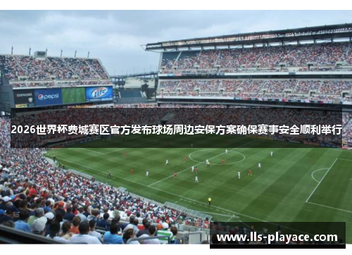2026世界杯费城赛区官方发布球场周边安保方案确保赛事安全顺利举行 2026世界杯费城赛区官方发布球场周边安保方案确保赛事安全顺利举行