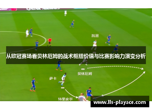 从欧冠赛场看贝林厄姆的战术枢纽价值与比赛影响力演变分析 从欧冠赛场看贝林厄姆的战术枢纽价值与比赛影响力演变分析
