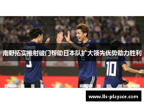 南野拓实推射破门帮助日本队扩大领先优势助力胜利 南野拓实推射破门帮助日本队扩大领先优势助力胜利
