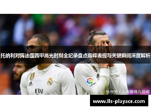 托纳利对阵法国西甲高光时刻全纪录盘点巅峰表现与关键瞬间深度解析