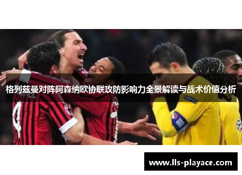格列兹曼对阵阿森纳欧协联攻防影响力全景解读与战术价值分析 格列兹曼对阵阿森纳欧协联攻防影响力全景解读与战术价值分析