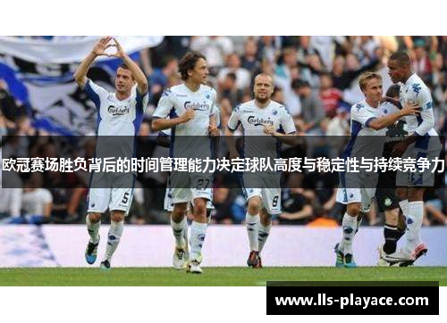 欧冠赛场胜负背后的时间管理能力决定球队高度与稳定性与持续竞争力 欧冠赛场胜负背后的时间管理能力决定球队高度与稳定性与持续竞争力