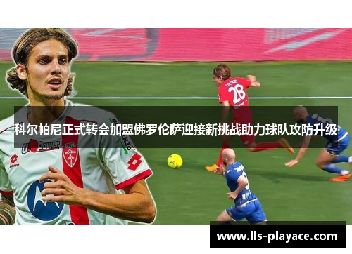 科尔帕尼正式转会加盟佛罗伦萨迎接新挑战助力球队攻防升级 科尔帕尼正式转会加盟佛罗伦萨迎接新挑战助力球队攻防升级