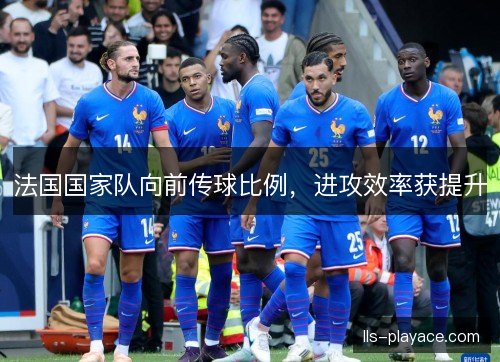法国国家队向前传球比例，进攻效率获提升